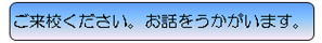 ご来校ください。お話しを伺います。