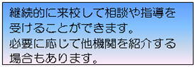 継続的に来校して相談や指導を受けることができます。必要に応じてた機関を紹介する場合もあります。